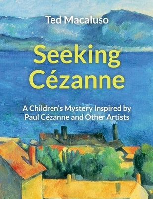 Seeking Cézanne: A Children's Mystery Inspired by Paul Cézanne and Other Artists by Macaluso, Ted