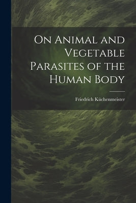 On Animal and Vegetable Parasites of the Human Body by Küchenmeister, Friedrich