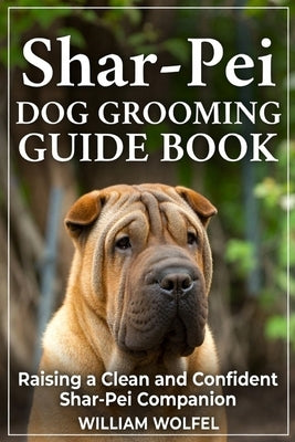 Shar-Pei Dog Grooming Guide Book: Raising a Clean and Confident Shar-Pei Companion by Wolfel, William