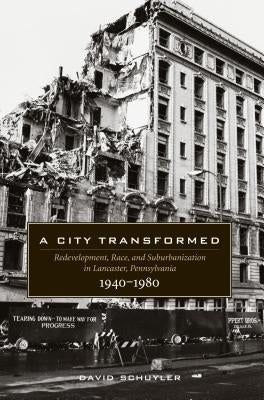 A City Transformed: Redevelopment, Race, and Suburbanization in Lancaster, Pennsylvania, 1940-1980 by Schuyler, David