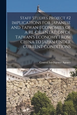 Staff Studies Project #2 IMPLICATIONS FOR JAPANESE AND TAIWAN ECONOMIES OF A RE-ORIENTATION OF TAIWAN'S ECONOMY FROM CHINA TO JAPAN UNDER CURRENT COND by Central Intelligence Agency