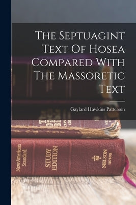 The Septuagint Text Of Hosea Compared With The Massoretic Text by Patterson, Gaylard Hawkins