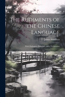 The Rudiments of the Chinese Language: With Dialogues, Exercises, and a Vocabulary by Summers, James