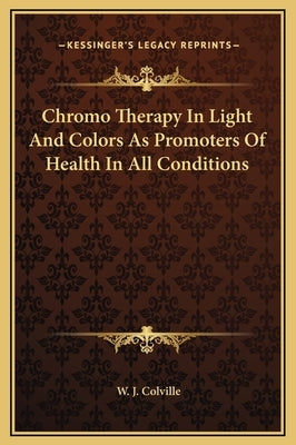 Chromo Therapy in Light and Colors as Promoters of Health in All Conditions by Colville, W. J.