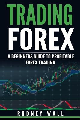 Trading Forex: Trading Forex: A Beginners Guide To Profitable Forex Trading by Wall, Rodney