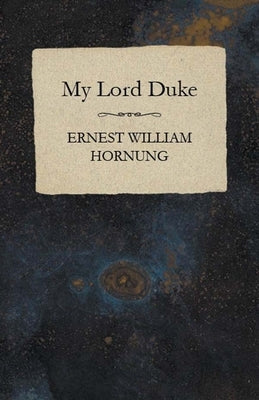 My Lord Duke by Hornung, Ernest William