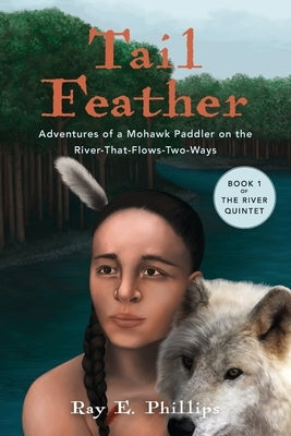 Tail Feather: Adventures of a Mohawk Paddler on the River-That-Flows-Two-Ways by Phillips, Ray E.