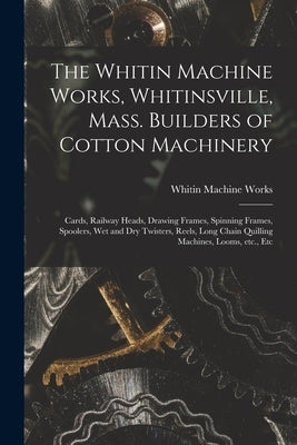 The Whitin Machine Works, Whitinsville, Mass. Builders of Cotton Machinery: Cards, Railway Heads, Drawing Frames, Spinning Frames, Spoolers, Wet and D by Whitin Machine Works (Whitinsville, M.