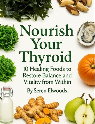 Nourish Your Thyroid: 10 Healing Foods to Restore Balance and Vitality from Within by Elwoods, Seren
