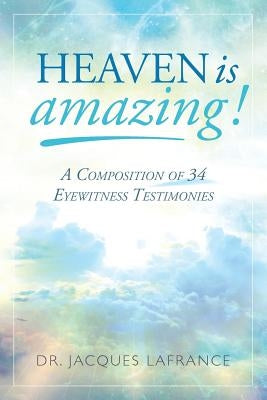 Heaven is Amazing!: A Composition of 34 Eyewitness Testimonies by LaFrance, Jacques