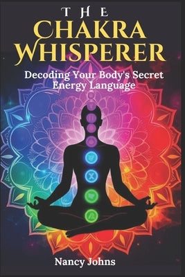 The Chakra Whisperer: Decoding Your Body's Secret Energy Language by Johns, Nancy