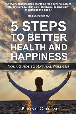 5 Steps to Better Health and Happiness: Your Guide to Natural Wellness by Groessl, Bonnie