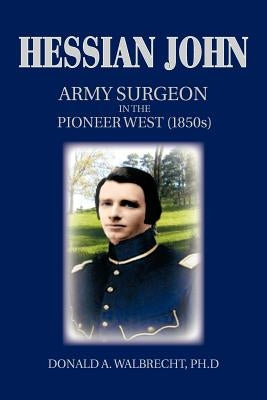 Hessian John: Army Surgeon in the Pioneer West (1850s) by Walbrecht Ph. D., Donald A.