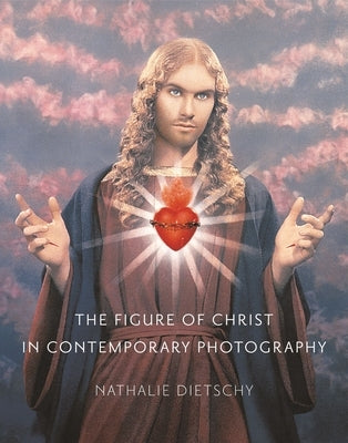The Figure of Christ in Contemporary Photography by Dietschy, Nathalie