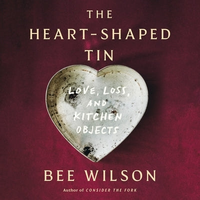 The Heart-Shaped Tin: Love, Loss, and Kitchen Objects by Wilson, Bee