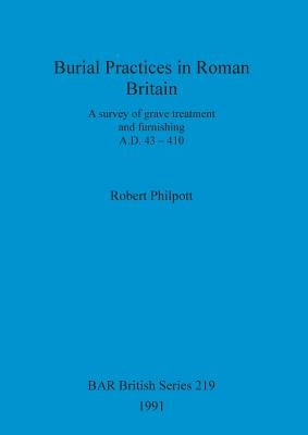 Burial Practices in Roman Britain: A survey of grave treatment and furnishing. A.D. 43-410 by Philpott, Robert