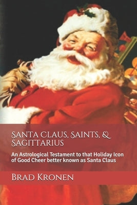 Santa Claus, Saints, & Sagittarius: An Astrological Testament to that Holiday Icon of Good Cheer better known as Santa Claus by Kronen, Brad
