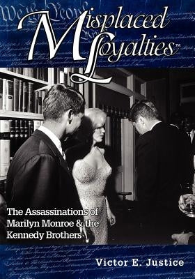 Misplaced Loyalties: The Assassinations of Marilyn Monroe & the Kennedy Brothers by Justice, Victor E.