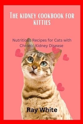 The Kidney Cookbook for Kitties: Nutritious Recipes for Cats with Chronic Kidney Disease by White, Ray