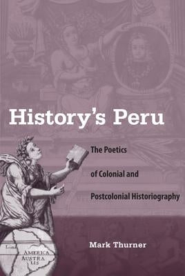 History's Peru: The Poetics of Colonial and Postcolonial Historiography by Thurner, Mark