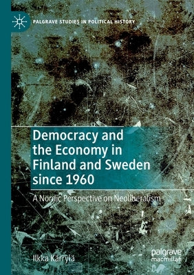 Democracy and the Economy in Finland and Sweden Since 1960: A Nordic Perspective on Neoliberalism by Kärrylä, Ilkka