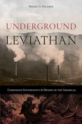 Underground Leviathan: Corporate Sovereignty and Mining in the Americas by Solares, Israel G.