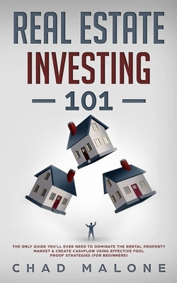 Real Estate Investing 101: The Only Guide You'll Ever Need To Dominate The Rental Property Market & Create Cashflow Using Effective Fool Proof St by Malone, Chad