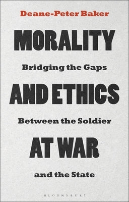 Morality and Ethics at War: Bridging the Gaps Between the Soldier and the State by Baker, Deane-Peter