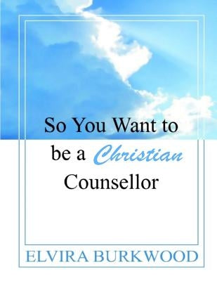 So You Want To Be A Christian Counsellor by Burkwood, Elvira