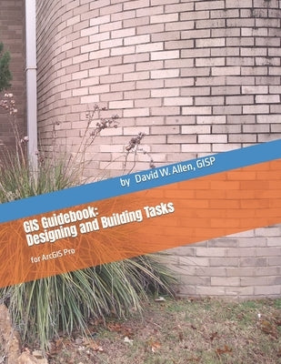 GIS Guidebook: Designing and Building Tasks: for ArcGIS Pro by Allen, Gisp David W.