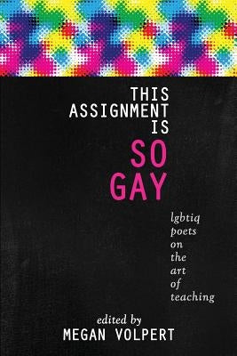 This Assignment Is So Gay: Lgbtiq Poets on the Art of Teaching by Volpert, Megan