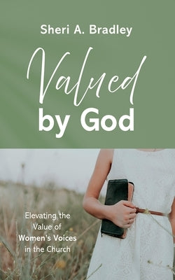 Valued by God: Elevating the Value of Women's Voices in the Church by Bradley, Sheri A.