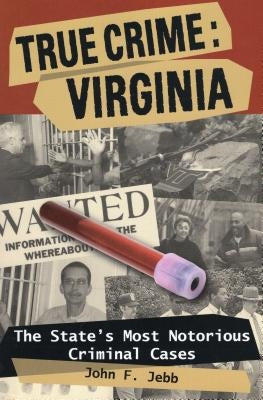 True Crime: Virginia: The State's Most Notorious Criminal Cases by Jebb, John F.