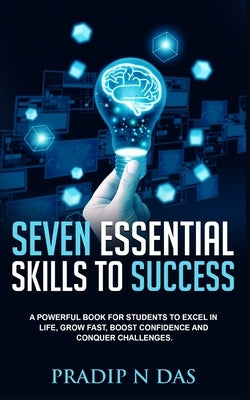 Seven Essential Skills To Success: A Powerful Book for Students to Excel in Life, Grow Fast, Boost Confidence and Conquer Challenges. by Das, Pradip N.