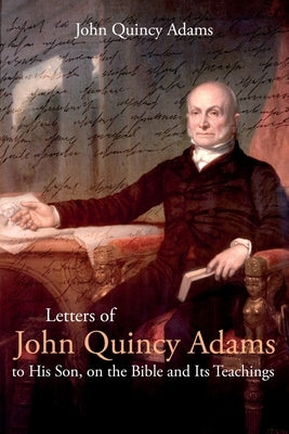 Letters of John Quincy Adams to His Son, on the Bible and Its Teachings by Adams, John
