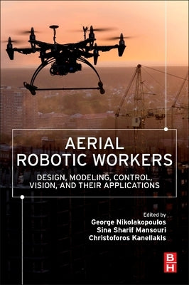 Aerial Robotic Workers: Design, Modeling, Control, Vision and Their Applications by Nikolakopoulos, George