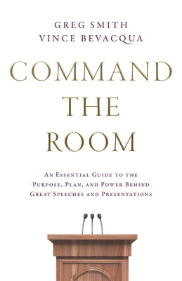Command the Room: An Essential Guide to the Purpose, Plan, and Power Behind Great Speeches and Presentations by Smith, Greg