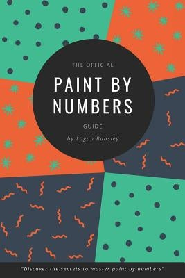 The Official Paint By Numbers Guide: Master the secrets to Paint By Numbers by Ransley, Logan