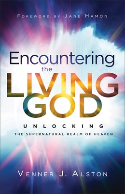 Encountering the Living God: Unlocking the Supernatural Realm of Heaven by Alston, Venner J.