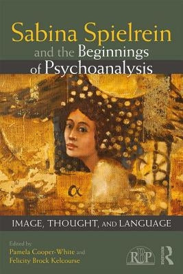 Sabina Spielrein and the Beginnings of Psychoanalysis: Image, Thought, and Language by Cooper-White, Pamela