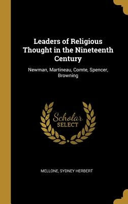 Leaders of Religious Thought in the Nineteenth Century: Newman, Martineau, Comte, Spencer, Browning by Herbert, Mellone Sydney