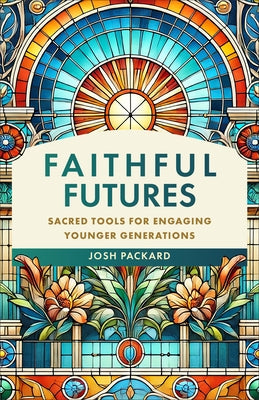 Faithful Futures: Sacred Tools for Engaging Younger Generations by Packard, Josh