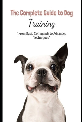 The Complete Guide to Dog Training: "From Basic Commands to Advanced Techniques" by Booka, Evo