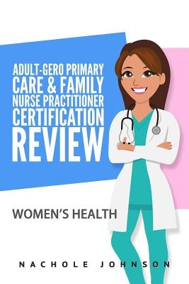 Adult Gero Primary Care and Family Nurse Practitioner Certification Review: Women's Health by Johnson, Nachole