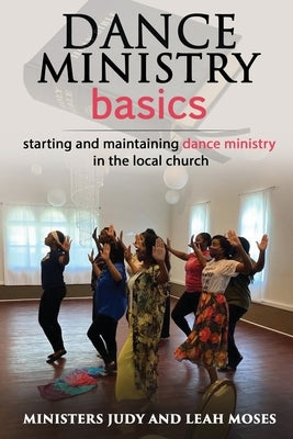 Dance Ministry Basics: Starting and maintaining dance ministries by Moses, Leah