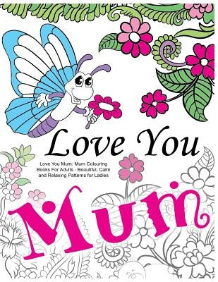 Love You Mum: Mum Colouring Books For Adults: Beautiful, Calm and Relaxing Artwork for Ladies by Colouring Books for Adults