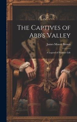 The Captives of Abb's Valley: A Legend of Frontier Life by Brown, James Moore