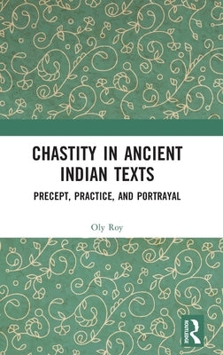 Chastity in Ancient Indian Texts: Precept, Practice, and Portrayal by Roy, Oly