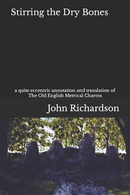 Stirring the Dry Bones: a quite eccentric annotation and translation of The Old English Metrical Charms by Richardson, John