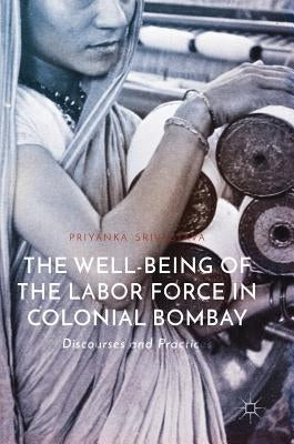 The Well-Being of the Labor Force in Colonial Bombay: Discourses and Practices by Srivastava, Priyanka
